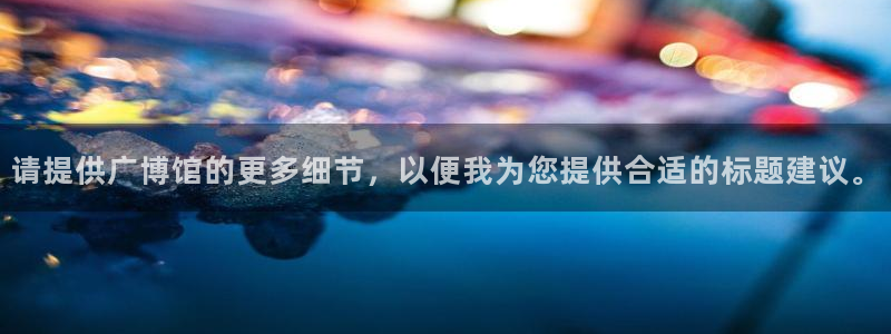 卧龙湾娱乐会所：请提供广博馆的更多细节，