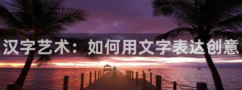 卧龙娱乐在线官网：汉字艺术：如何用文字表