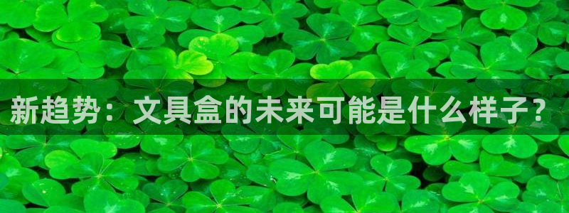 BA娱乐卧龙主管60447：新趋势：文具