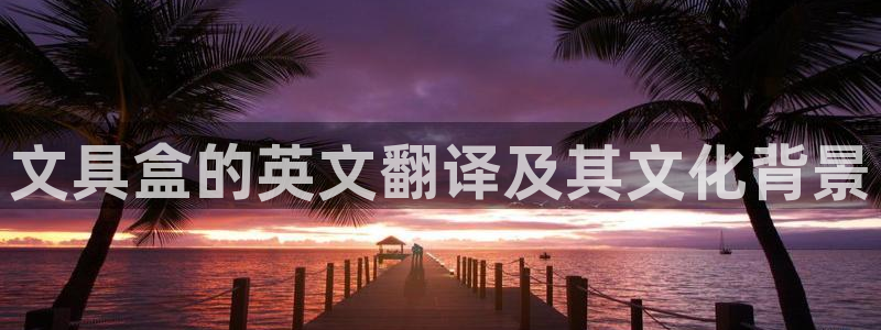 辣椒娱乐卧龙凤雏：文具盒的英文翻译及其文