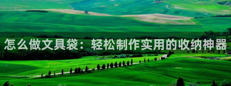 卧龙路凤凰娱乐：怎么做文具袋：轻松制作实