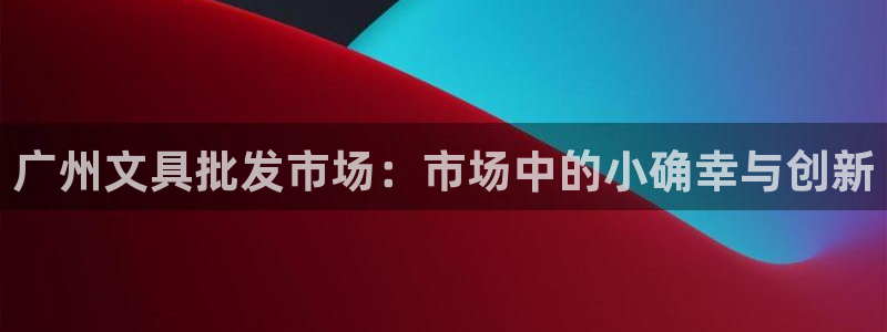 卧龙娱乐下载：广州文具批发市场：市场中的