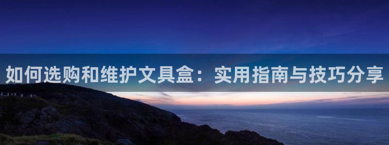 卧龙娱乐不出款了吗：如何选购和维护文具盒