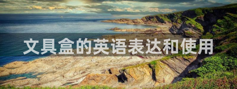 卧龙娱乐招商代理：文具盒的英语表达和使用